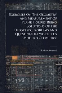 bokomslag Exercises On The Geometry And Measurement Of Plane Figures, Being Solutions Of The Theorems, Problems And Questions In 'wormell's Modern Geometry'