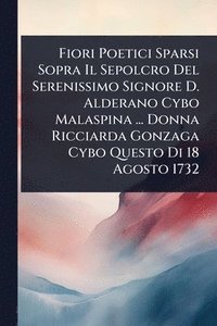 bokomslag Fiori Poetici Sparsi Sopra Il Sepolcro Del Serenissimo Signore D. Alderano Cybo Malaspina ... Donna Ricciarda Gonzaga Cybo Questo Di 18 Agosto 1732