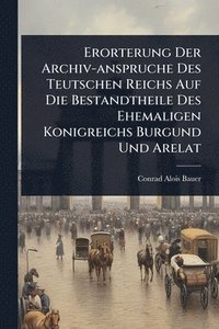 bokomslag Erorterung Der Archiv-anspruche Des Teutschen Reichs Auf Die Bestandtheile Des Ehemaligen Konigreichs Burgund Und Arelat