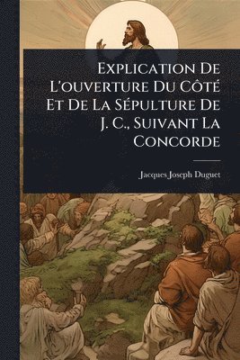 Jacques-Joseph Duguet - Explication De L'ouverture Du CÃ´tÃ(c) Et De La SÃ(c)pulture De J. C., Suivant La Concorde, Häftad