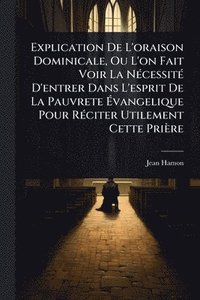 bokomslag Explication De L'oraison Dominicale, Ou L'on Fait Voir La NÃ(c)cessitÃ(c) D'entrer Dans L'esprit De La Pauvrete Ã¿vangelique Pour RÃ(c)citer Utilement Cette Prière