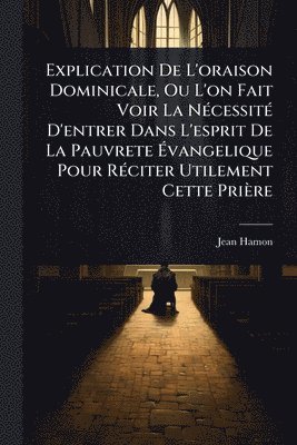 bokomslag Explication De L'oraison Dominicale, Ou L'on Fait Voir La NÃ(c)cessitÃ(c) D'entrer Dans L'esprit De La Pauvrete Ã¿vangelique Pour RÃ(c)citer Utilement Cette Prière