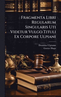 Domitius Ulpianus, Gustav Hugo - Fragmenta Libri Regularum Singularis Uti Videtur Vulgo Tituli Ex Corpore Ulpiani, Inbunden