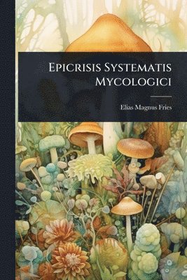 Elias Magnus Fries - Epicrisis Systematis Mycologici, Häftad