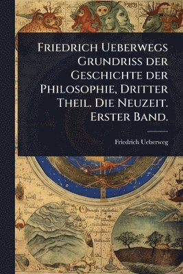 Friedrich Ueberweg - Friedrich Ueberwegs Grundriss der Geschichte der Philosophie, Dritter Theil. Die Neuzeit. Erster Band., Häftad