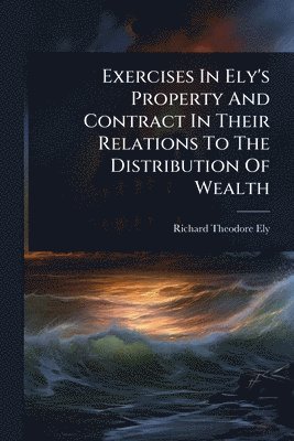 Exercises In Ely's Property And Contract In Their Relations To The Distribution Of Wealth