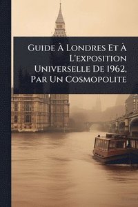 bokomslag Guide Ã¿ Londres Et Ã¿ L'exposition Universelle De 1962, Par Un Cosmopolite