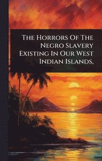 bokomslag Horrors Of The Negro Slavery Existing In Our West Indian Islands,