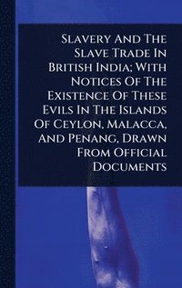 bokomslag Slavery And The Slave Trade In British India; With Notices Of The Existence Of These Evils In The Islands Of Ceylon, Malacca, And Penang, Drawn From Official Documents
