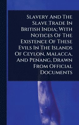 bokomslag Slavery And The Slave Trade In British India; With Notices Of The Existence Of These Evils In The Islands Of Ceylon, Malacca, And Penang, Drawn From Official Documents