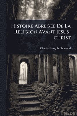 Charles-François Lhomond - Histoire AbrÃ(c)gÃ(c)e De La Religion Avant JÃ(c)sus-christ, Häftad