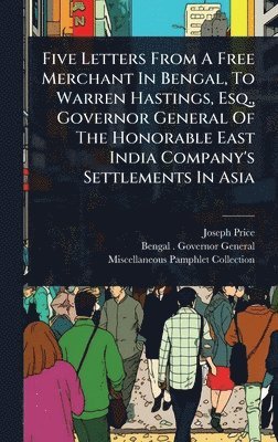 bokomslag Five Letters From A Free Merchant In Bengal, To Warren Hastings, Esq., Governor General Of The Honorable East India Company's Settlements In Asia