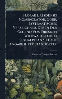 bokomslag Florae Dresdensis Nomenclator, Oder, Systematisches Verzeichniss Der In Der Gegend Von Dresden Wildwachsenden Sexualpflanzen, Mit Angabe Ihrer Ständörter