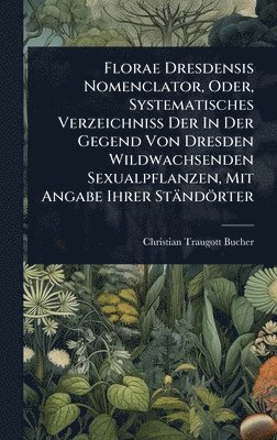 bokomslag Florae Dresdensis Nomenclator, Oder, Systematisches Verzeichniss Der In Der Gegend Von Dresden Wildwachsenden Sexualpflanzen, Mit Angabe Ihrer Ständörter