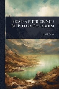 bokomslag Felsina Pittrice, Vite De' Pittori Bolognesi