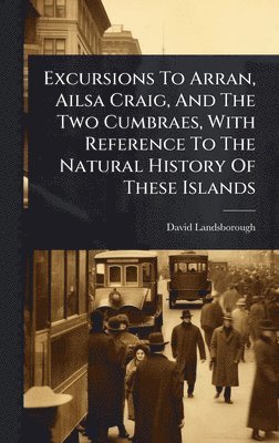 Excursions To Arran, Ailsa Craig, And The Two Cumbraes, With Reference To The Natural History Of These Islands