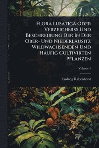 bokomslag Flora Lusatica Oder VerzeichniÃ¿ Und Beschreibung Der In Der Ober- Und Niederlausitz Wildwachsenden Und Häufig Cultivirten Pflanzen