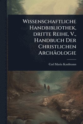 Wissenschaftliche Handbibliothek, dritte Reihe, V., Handbuch Der Christlichen Archäologie