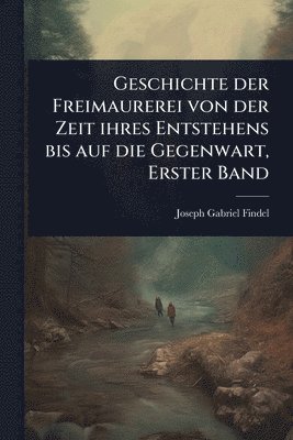 bokomslag Geschichte der Freimaurerei von der Zeit ihres Entstehens bis auf die Gegenwart, Erster Band