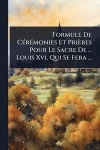 bokomslag Formule De CÃ(c)rÃ(c)monies Et Prières Pour Le Sacre De ... Louis Xvi, Qui Se Fera ...