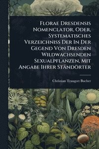 bokomslag Florae Dresdensis Nomenclator, Oder, Systematisches Verzeichniss Der In Der Gegend Von Dresden Wildwachsenden Sexualpflanzen, Mit Angabe Ihrer Ständör
