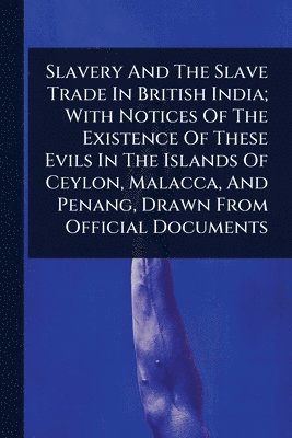 bokomslag Slavery And The Slave Trade In British India; With Notices Of The Existence Of These Evils In The Islands Of Ceylon, Malacca, And Penang, Drawn From Official Documents