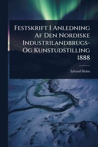 bokomslag Festskrift I Anledning Af Den Nordiske Industrilandbrugs- Og Kunstudstilling 1888