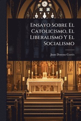 Juan Donoso Cortã(c)S, Juan Donoso CortÃ©s - Ensayo Sobre El Catolicismo, El Liberalismo Y El Socialismo, Häftad