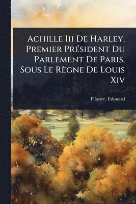 Pilastre Edouard 1838-, Edouard, 1838-, Pilastre, Pilastre - Achille Iii De Harley, Premier PrÃ(c)sident Du Parlement De Paris, Sous Le Règne De Louis Xiv, Häftad