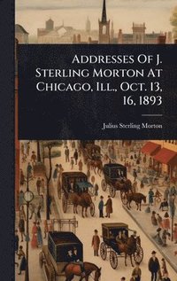 bokomslag Addresses Of J. Sterling Morton At Chicago, Ill., Oct. 13, 16, 1893
