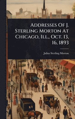 bokomslag Addresses Of J. Sterling Morton At Chicago, Ill., Oct. 13, 16, 1893