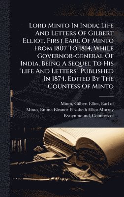 bokomslag Lord Minto In India; Life And Letters Of Gilbert Elliot, First Earl Of Minto From 1807 To 1814, While Governor-general Of India, Being A Sequel To His "life And Letters" Published In 1874. Edited B...