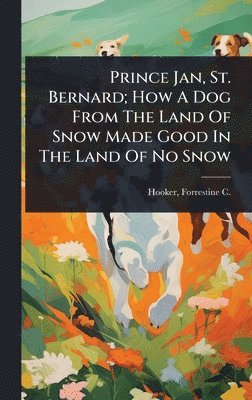 Prince Jan, St. Bernard; How A Dog From The Land Of Snow Made Good In The Land Of No Snow, Inbunden