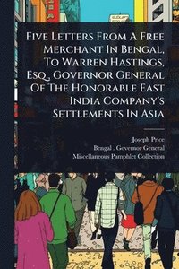bokomslag Five Letters From A Free Merchant In Bengal, To Warren Hastings, Esq., Governor General Of The Honorable East India Company's Settlements In Asia