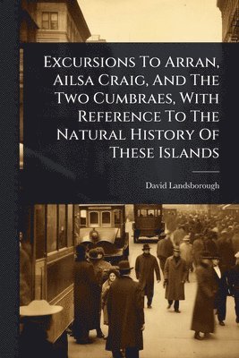 Excursions To Arran, Ailsa Craig, And The Two Cumbraes, With Reference To The Natural History Of These Islands