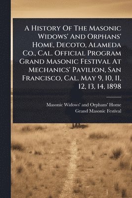 bokomslag A History Of The Masonic Widows' And Orphans' Home, Decoto, Alameda Co., Cal. Official Program Grand Masonic Festival At Mechanics' Pavilion, San Fran