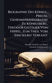 bokomslag Biographie Des Königl. Preuss. Geheimenkriegsraths Zu Königsberg, Theodor Gottlieb Von Hippel, Zum Theil Von Ihm Selbst Verfasst