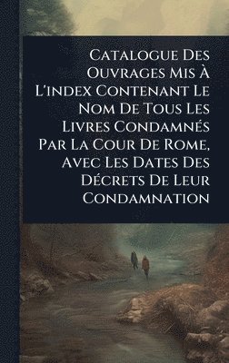 bokomslag Catalogue Des Ouvrages Mis Ã? L'index Contenant Le Nom De Tous Les Livres CondamnÃ(c)s Par La Cour De Rome, Avec Les Dates Des DÃ(c)crets De Leur