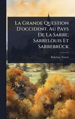 Ernest Babelon - Grande Question D'occident. Au Pays De La Sarre; Sarrelouis Et SarrebrÃ1/4ck, Inbunden