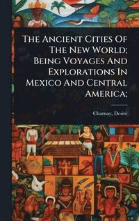 bokomslag Ancient Cities Of The New World; Being Voyages And Explorations In Mexico And Central America;