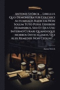 bokomslag Antonii Störck ... Libellus Quo Demonstratur Colchici Autumnalis Radicem Non Solum Tuto Posse Exhiberi Hominibus, Sed Et Ejus Usu Interno Curari Quand