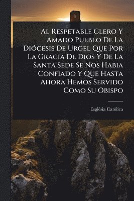 bokomslag Respetable Clero Y Amado Pueblo De La DiÃ3cesis De Urgel Que Por La Gracia De Dios Y De La Santa Sede Se Nos Habia Confiado Y Que Hasta Ahora Hemos Servido Como Su Obispo