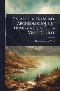bokomslag Catalogue Du MusÃ(c)e ArchÃ(c)ologique Et Numismatique De La Ville De Lille