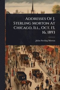 bokomslag Addresses Of J. Sterling Morton At Chicago, Ill., Oct. 13, 16, 1893