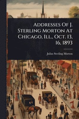 bokomslag Addresses Of J. Sterling Morton At Chicago, Ill., Oct. 13, 16, 1893