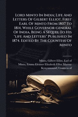 bokomslag Lord Minto In India; Life And Letters Of Gilbert Elliot, First Earl Of Minto From 1807 To 1814, While Governor-general Of India, Being A Sequel To His "life And Letters" Published In 1874. Edited B...
