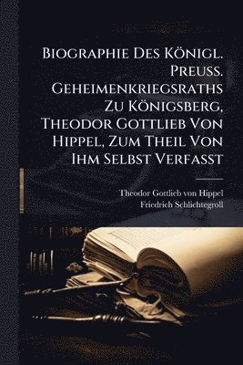 Friedrich Schlichtegroll - Biographie Des Königl. Preuss. Geheimenkriegsraths Zu Königsberg, Theodor Gottlieb Von Hippel, Zum Theil Von Ihm Selbst Verfasst, Häftad