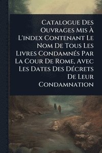 bokomslag Catalogue Des Ouvrages Mis Ã? L'index Contenant Le Nom De Tous Les Livres CondamnÃ(c)s Par La Cour De Rome, Avec Les Dates Des DÃ(c)crets De Leur