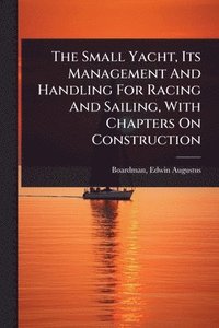 bokomslag Small Yacht, Its Management And Handling For Racing And Sailing, With Chapters On Construction