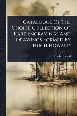 Catalogue Of The Choice Collection Of Rare Engravings And Drawings Formed By Hugh Howard